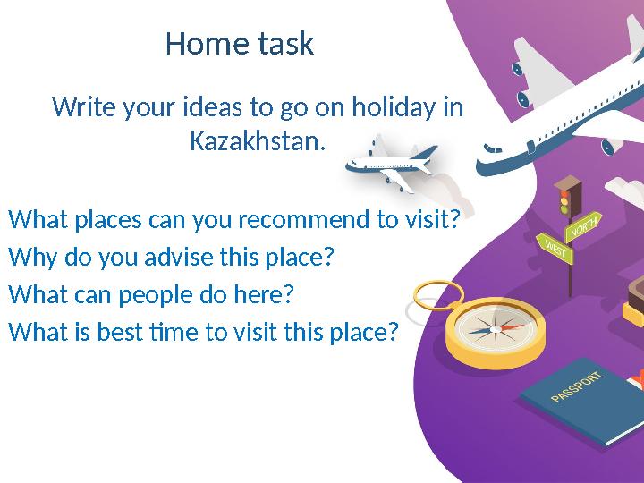 Home task Write your ideas to go on holiday in Kazakhstan. What places can you recommend to visit? Why do you advise this place