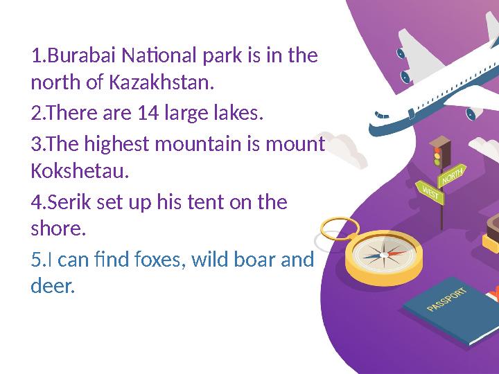 1.Burabai National park is in the north of Kazakhstan. 2.There are 14 large lakes. 3.The highest mountain is mount Kokshetau.