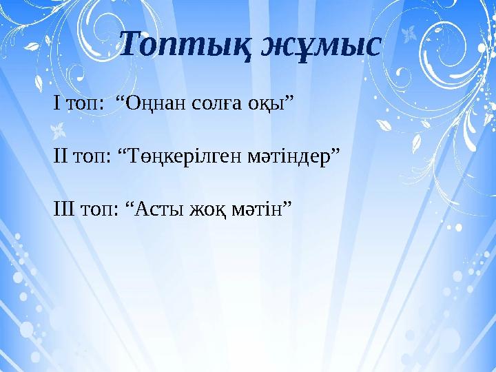 Топтық жұмыс І топ: “Оңнан солға оқы” ІІ топ: “Төңкерілген мәтіндер” ІІІ топ: “Асты жоқ мәтін”