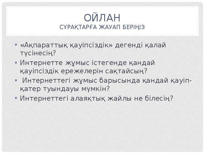 ОЙЛАН СҰРАҚТАРҒА ЖАУАП БЕРІҢІЗ • «Ақпараттық қауіпсіздік» дегенді қалай түсінесің? • Интернетте жұмыс істегенде қандай қауіпс