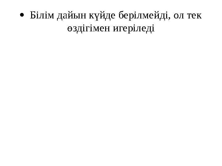  Білім дайын күйде берілмейді, ол тек өздігімен игеріледі