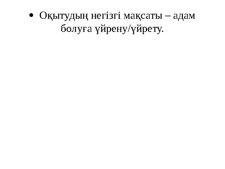  Оқытудың негізгі мақсаты – адам болуға үйрену/үйрету.