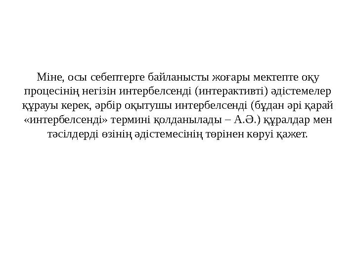 Міне, осы себептерге байланысты жоғары мектепте оқу процесінің негізін интербелсенді (интерактивті) әдістемелер құрауы керек,