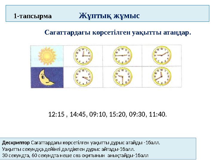 1-тапсырма Жұптық жұмыс Сағаттардағы көрсетілген уақытты атаңдар. 12:15 , 14:45