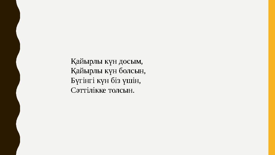 Қайырлы күн досым, Қайырлы күн болсын, Бүгінгі күн біз үшін, Сәттілікке толсын.