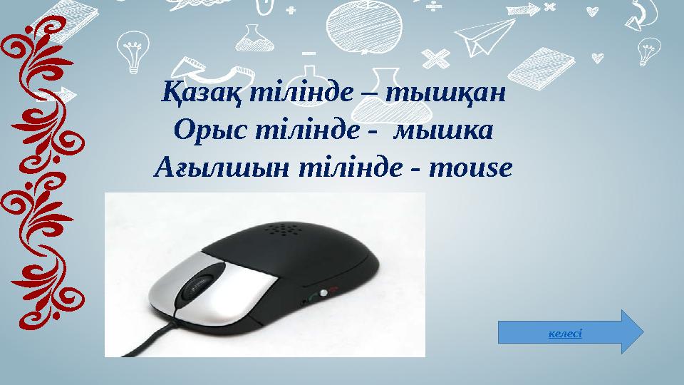 Қазақ тілінде – тышқан Орыс тілінде - мышка Ағылшын тілінде - mouse келесі