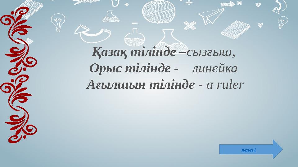 Қазақ тілінде – сызғыш, Орыс тілінде - линейка Ағылшын тілінде - a ruler келесі