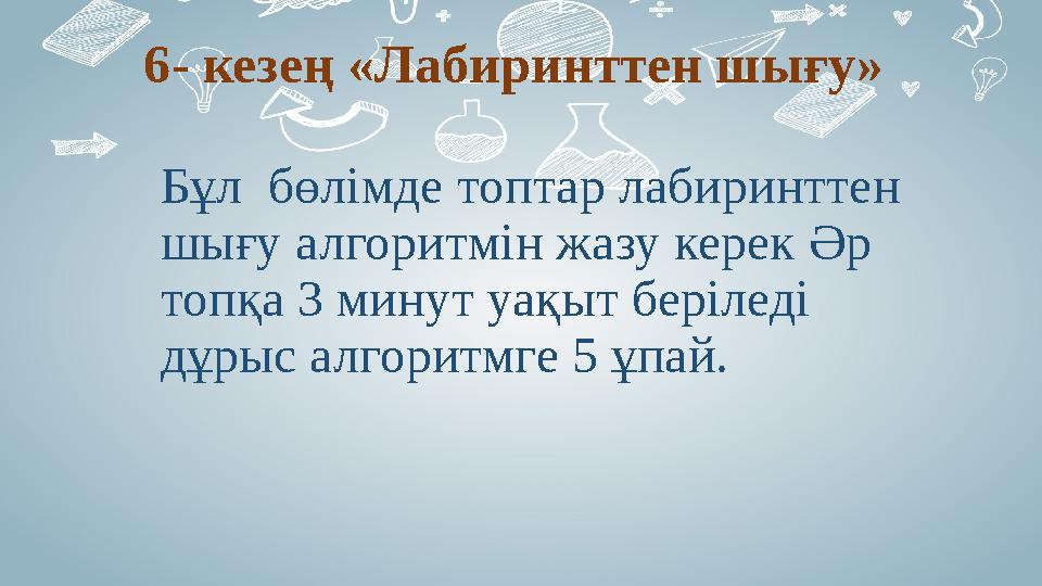 6- кезең «Лабиринттен шығу» Бұл бөлімде топтар лабиринттен шығу алгоритмін жазу керек Әр топқа 3 минут уақыт беріледі дұры