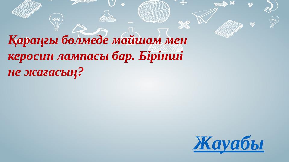 Қараңғы бөлмеде майшам мен керосин лампасы бар. Бірінші не жағасың? Жауабы