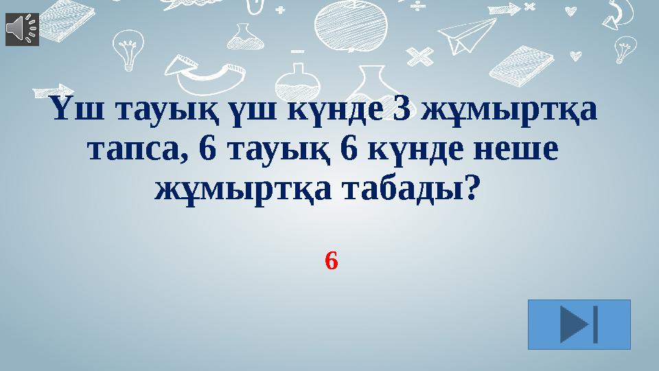 Үш тауық үш күнде 3 жұмыртқа тапса, 6 тауық 6 күнде неше жұмыртқа табады? 6