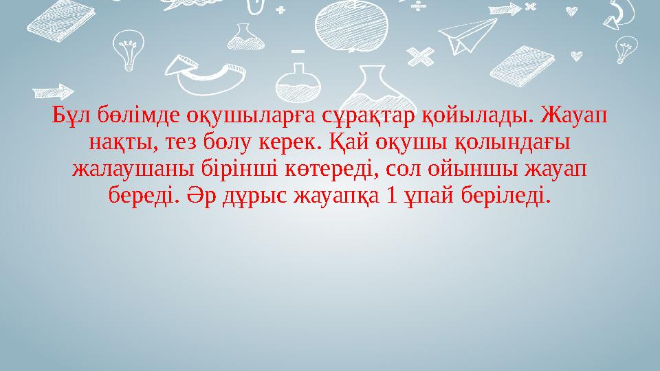 Бұл бөлімде оқушыларға сұрақтар қойылады. Жауап нақты, тез болу керек. Қай оқушы қолындағы жалаушаны бірінші көтереді, сол ойы