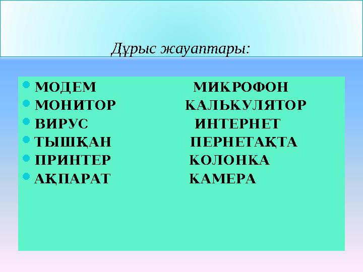 Дұрыс жауаптары:  МОДЕМ МИКРОФОН  МОНИТОР КАЛЬКУЛЯТОР  ВИРУС ИНТЕРНЕТ