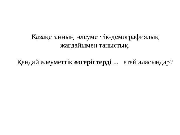 Қазақстанның әлеуметтік-демографиялық жағдайымен таныстық. Қандай әлеуметтік өзгерістерді ... атай аласыңдар?