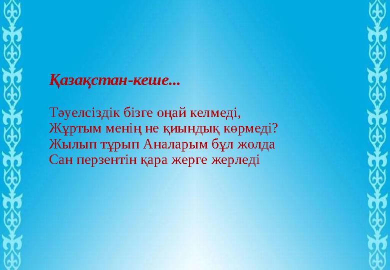 Қазақстан-кеше... Тәуелсіздік бізге оңай келмеді, Жұртым менің не қиындық көрмеді? Жылып тұрып Аналарым бұл жолда Сан перзентін