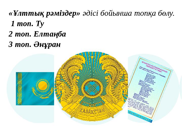 «Ұлттық рәміздер» әдісі бойынша топқа бөлу. 1 топ. Ту 2 топ. Елтаңба 3 топ. Әнұран