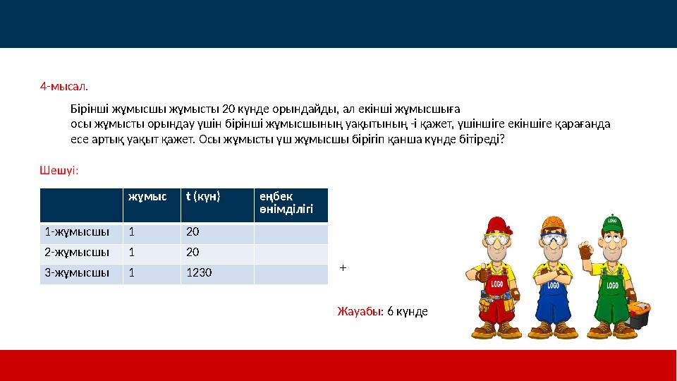 4-мысал. Бірінші жұмысшы жұмысты 20 күнде орындайды, ал екінші жұмысшыға осы жұмысты орындау үшін бірінші жұмысшының уақытының