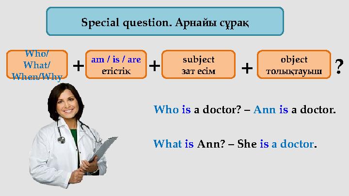 Special question. Арнайы сұрақ What is Ann? – She is a doctor .am / is / are етістік subject зат есім object толықтауыш+ +