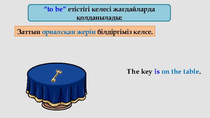 “ to be” етістігі келесі жағдайларда қолданылады: Заттын орналсқан жерін білдіргіміз келсе. The key is on the table .