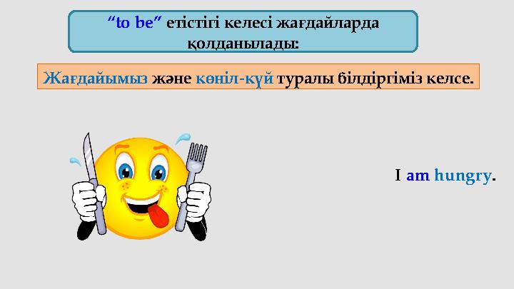 “ to be” етістігі келесі жағдайларда қолданылады: Жағдайымыз және көніл-күй туралы білдіргіміз келсе. I am hungry .