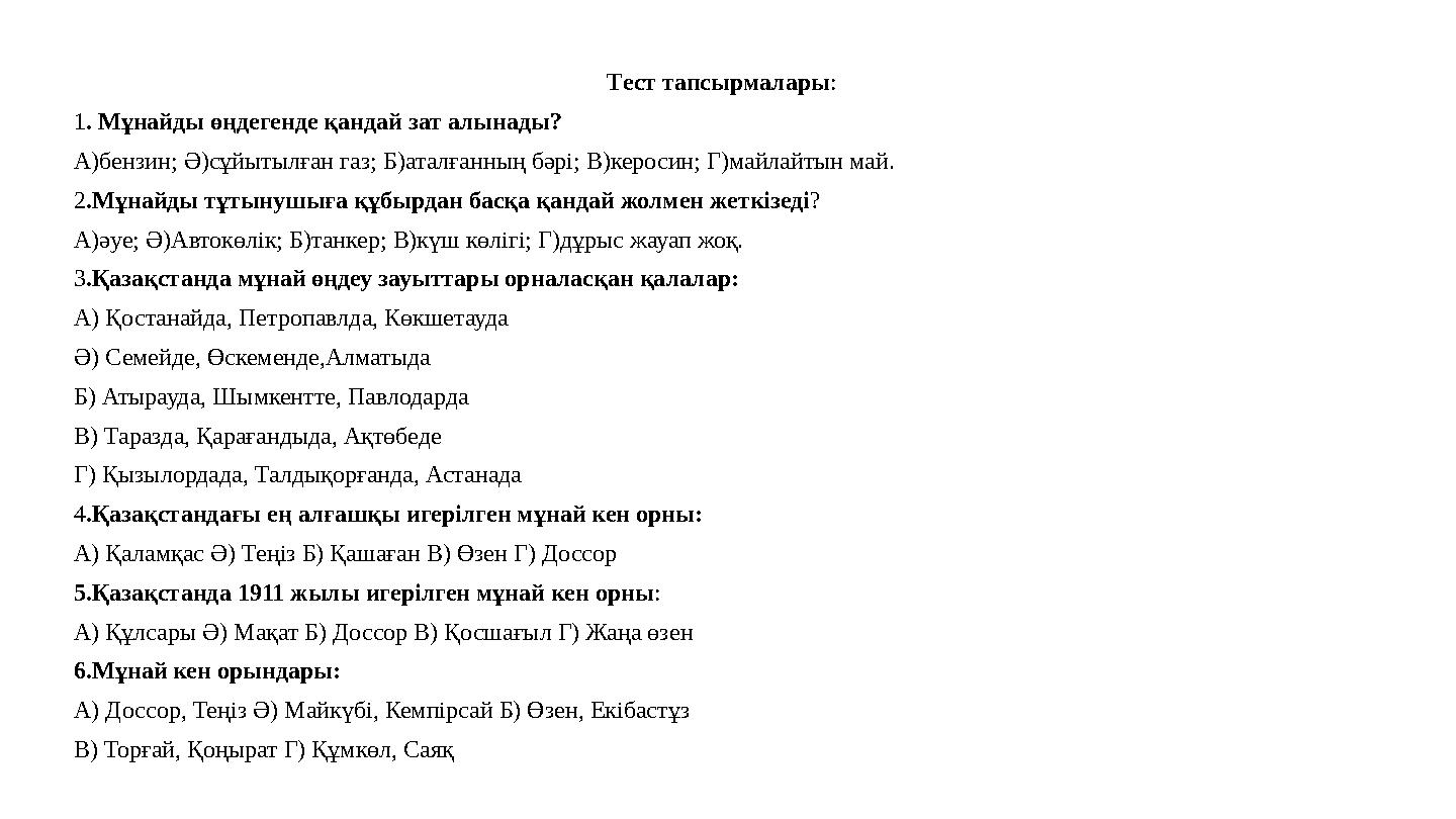 Тест тапсырмалары : 1 . Мұнайды өңдегенде қандай зат алынады? А)бензин; Ә)сұйытылған газ; Б)аталғанның бәрі; В)керосин; Г)майла