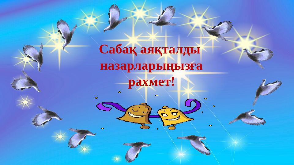 Сабақ аяқталды назарларыңызға рахмет !