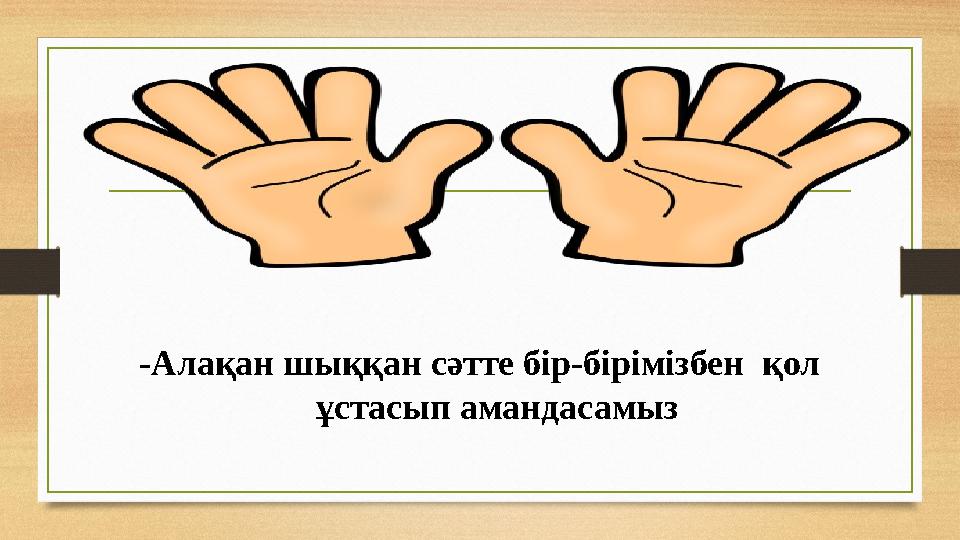 -Алақан шыққан сәтте бір-бірімізбен қол ұстасып амандасамыз