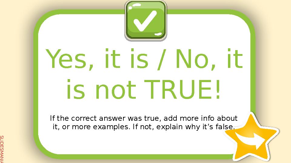 SLID ESM AN IA.C O MYes, it is / No, it is not TRUE! If the correct answer was true, add more info about it, or more examples