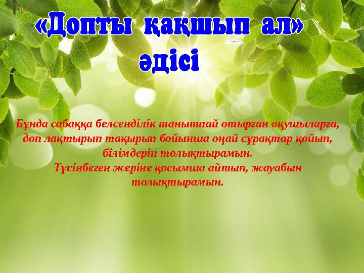 Бұнда сабаққа белсенділік танытпай отырған оқушыларға, доп лақтырып тақырып бойынша оңай сұрақтар қойып, білімдерін толықтырам