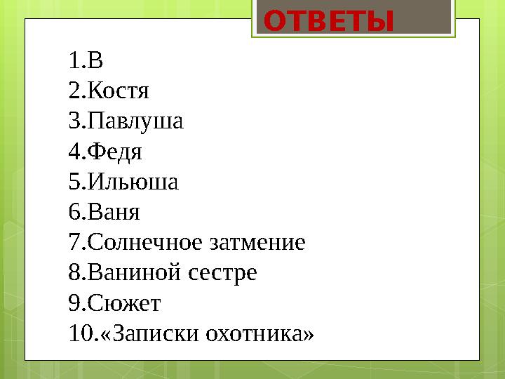 ОТВЕТЫ 1. В 2. Костя 3. Павлуша 4. Федя 5. Ильюша 6. Ваня 7. Солнечное затмение 8. Ваниной сестре 9. Сюжет 10. «Записки охотника