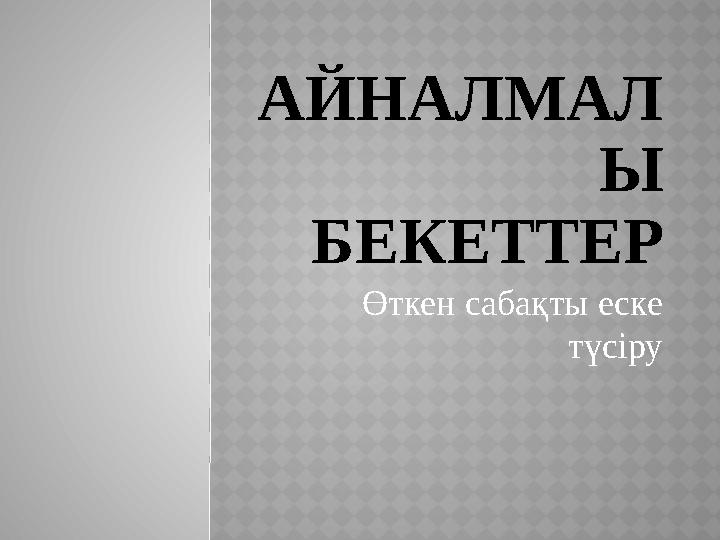 АЙНАЛМАЛ Ы БЕКЕТТЕР Өткен сабақты еске түсіру