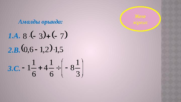 Жеке жұмысАмалды орында:    7 3 8       5, 1 2, 1 6, 0             3 1 8 6 1 4 6 1 1 1.А. 2.В