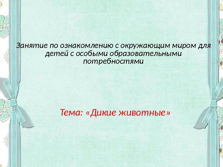 Занятие по ознакомлению с окружающим миром для детей с особыми образовательными потребностями Тема: «Дикие животные»