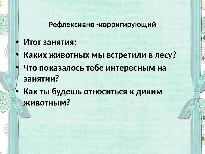 Рефлексивно -корригирующий • Итог занятия: • Каких животных мы встретили в лесу? • Что показалось тебе интересным на занятии? •