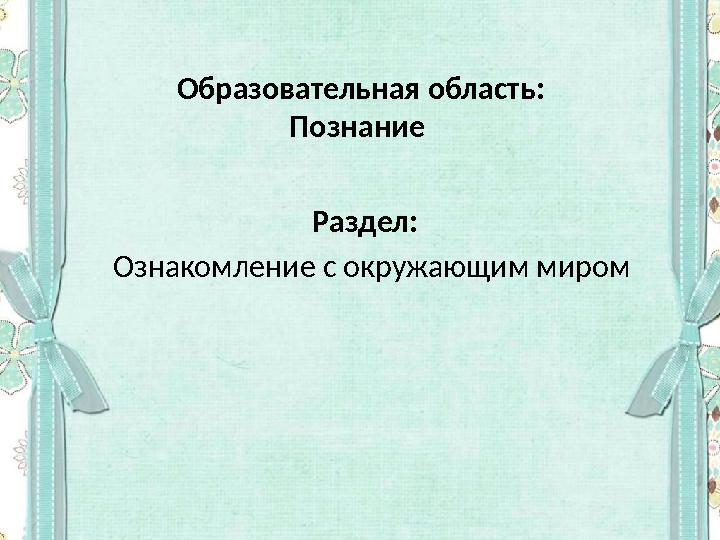 Образовательная область: Познание Раздел: Ознакомление с окружающим миром