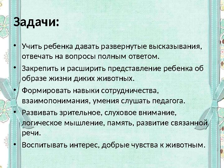 Задачи: • Учить ребенка давать развернутые высказывания, отвечать на вопросы полным ответом. • Закрепить и расширить представл