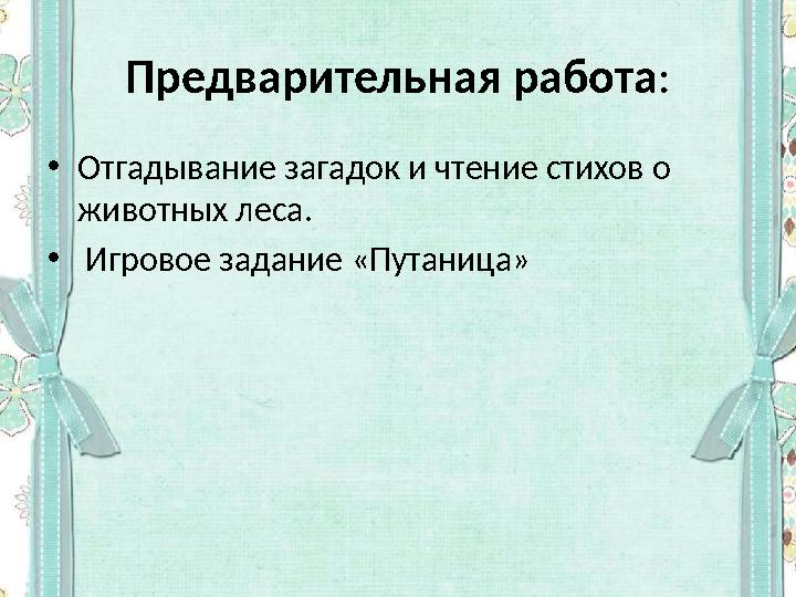 Предварительная работа : • Отгадывание загадок и чтение стихов о животных леса. • Игровое задание «Путаница»