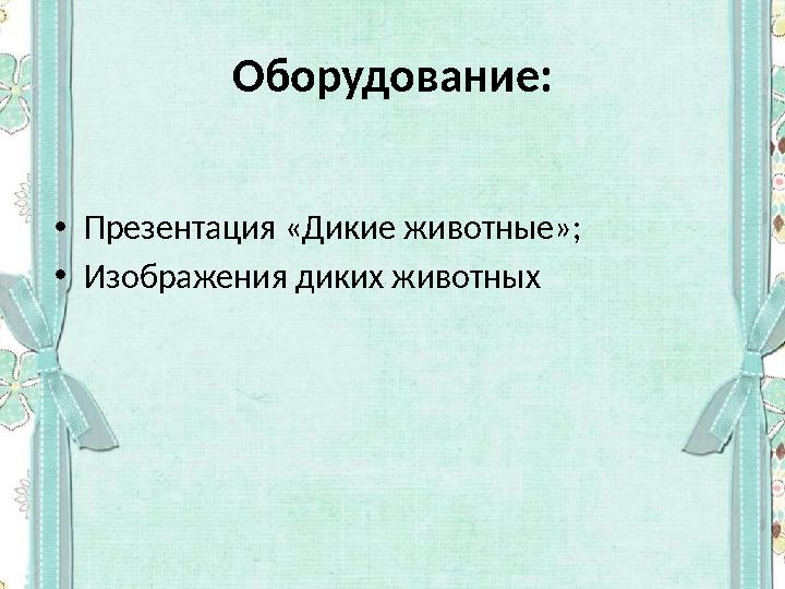 Оборудование: • Презентация «Дикие животные»; • Изображения диких животных