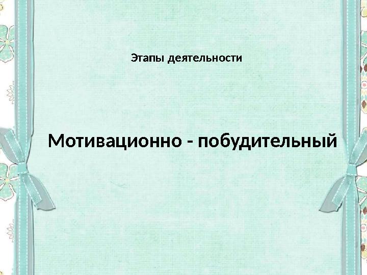 Этапы деятельности Мотивационно - побудительный