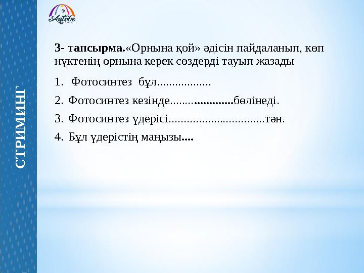 3- тапсырма.«Орнына қой» әдісін пайдаланып, көп нүктенің орнына керек сөздерді тауып жазады 1. Фотосинтез бұл.................