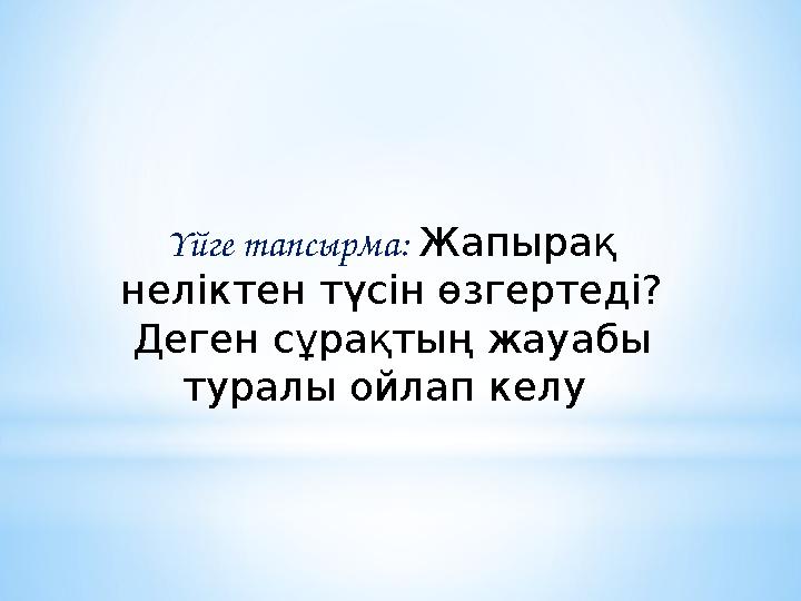 Үйге тапсырма: Жапырақ неліктен түсін өзгертеді? Деген сұрақтың жауабы туралы ойлап келу