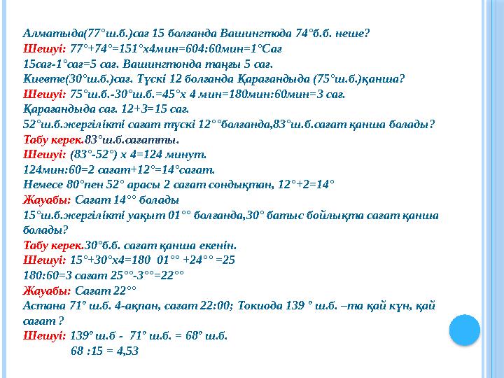 Алматыда(77°ш.б.)сағ 15 болғанда Вашингтода 74°б.б. неше? Шешуі: 77°+74°=151°х4мин=604:60мин=1°Сағ 15сағ-1°сағ=5 сағ. Вашинг