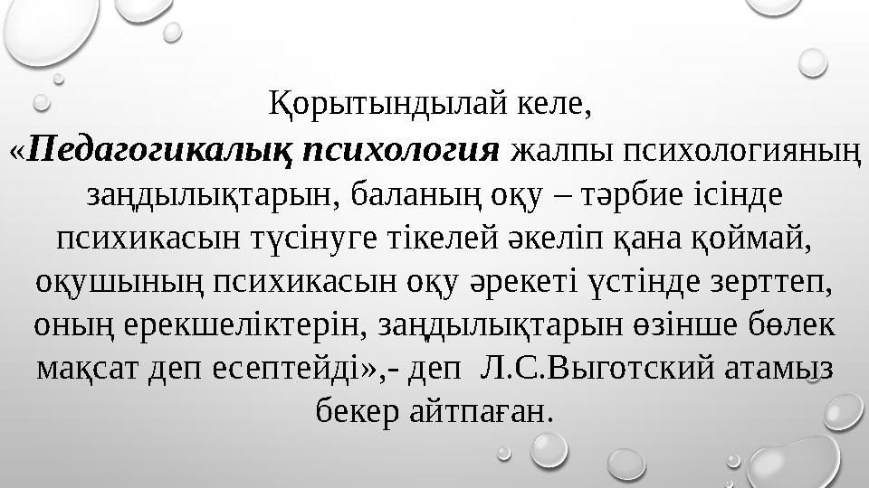 Қорытындылай келе, «Педагогикалық психология жалпы психологияның заңдылықтарын, баланың оқу – тәрбие ісінде психикасын түсіну