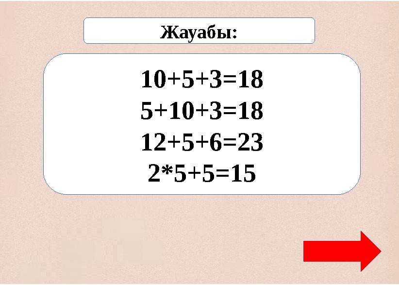 10+5+3=18 5+10+3=18 12+5+6=23 2*5+5=15 Жауабы: