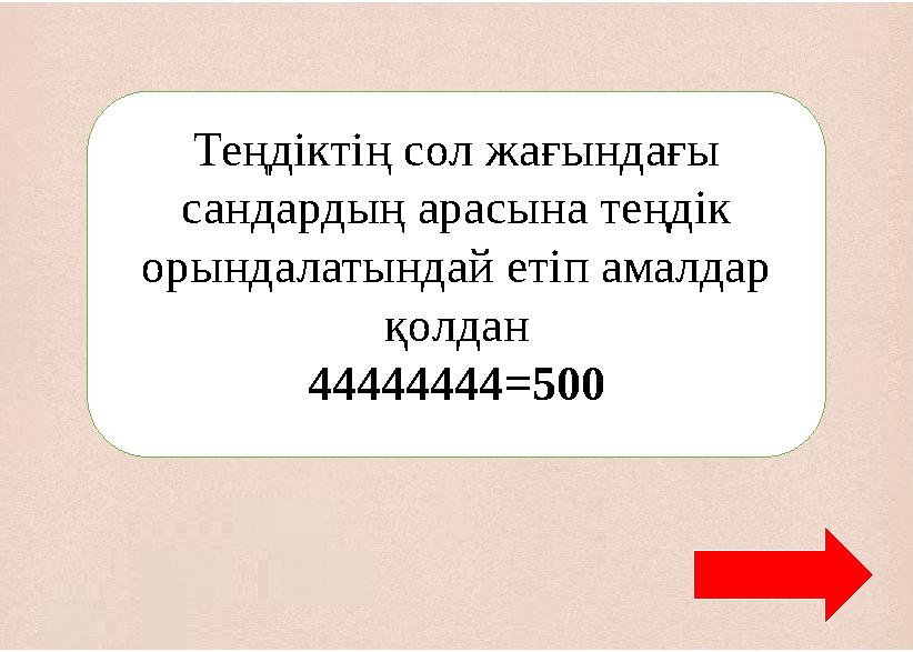 Теңдіктің сол жағындағы сандардың арасына теңдік орындалатындай етіп амалдар қолдан 44444444=500