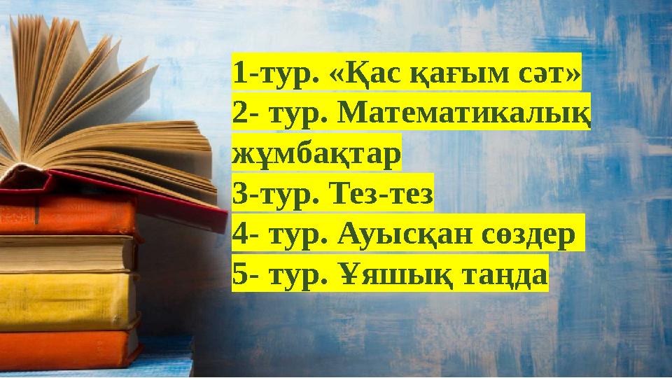 1-тур. «Қас қағым сәт» 2- тур. Математикалық жұмбақтар 3-тур. Тез-тез 4- тур. Ауысқан сөздер 5- тур. Ұяшық таңда