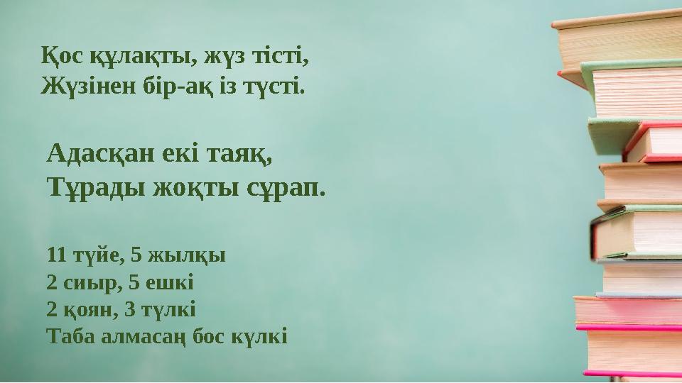 Қос құлақты, жүз тісті, Жүзінен бір-ақ із түсті. Адасқан екі таяқ, Тұрады жоқты сұрап. 11 түйе, 5 жылқы 2 сиыр, 5 ешкі 2 қоян,