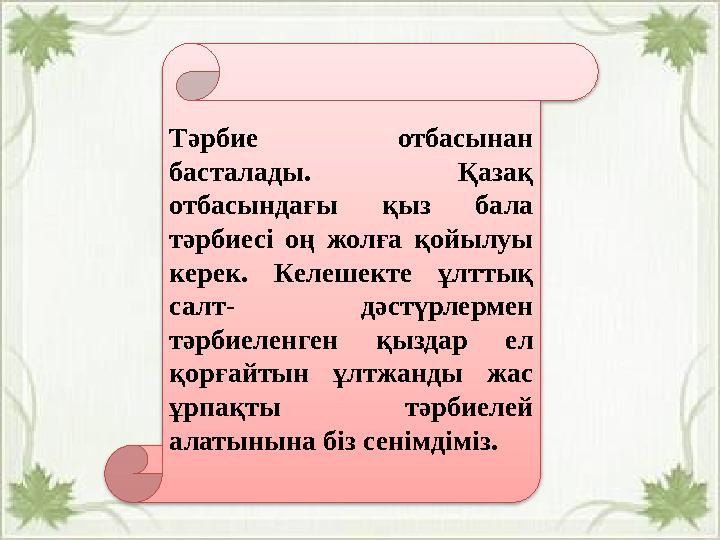 Тәрбие отбасынан басталады. Қазақ отбасындағы қыз бала тәрбиесі оң жолға қойылуы керек. Келешекте ұлттық салт- дәстүрлерме