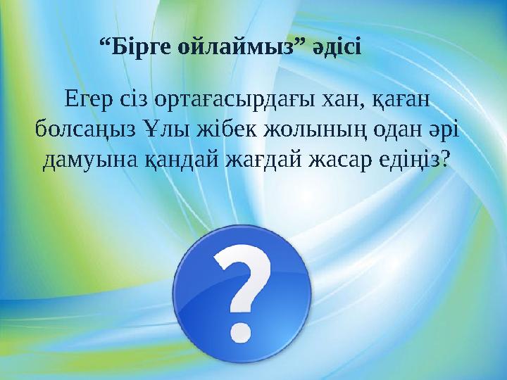 Егер сіз ортағасырдағы хан, қаған болсаңыз Ұлы жібек жолының одан әрі дамуына қандай жағдай жасар едіңіз? “Бірге ойлаймыз” әді