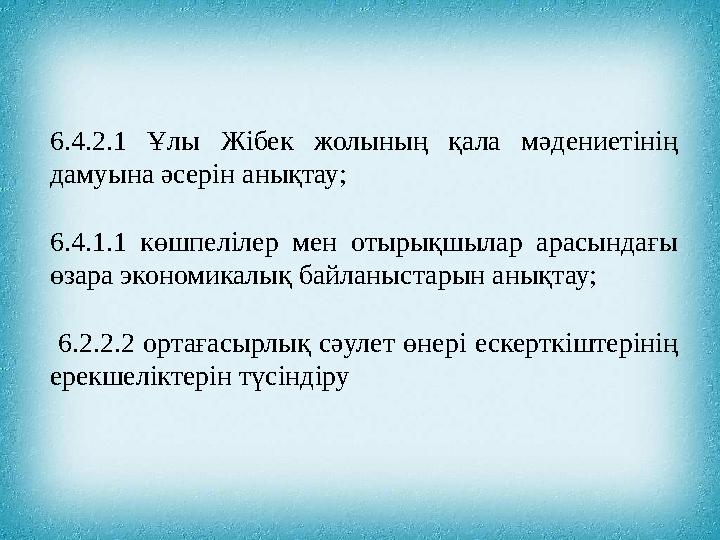 6.4.2.1 Ұлы Жібек жолының қала мәдениетінің дамуына әсерін анықтау; 6.4.1.1 көшпелілер мен отырықшылар арасындағы өзара эконо