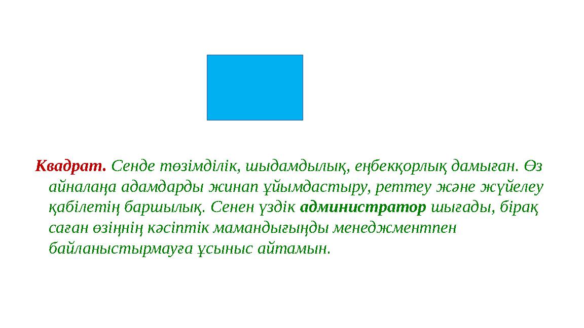 Квадрат. Сенде төзімділік, шыдамдылық, еңбекқорлық дамыған. Өз айналаңа адамдарды жинап ұйымдастыру, реттеу және жүйелеу қабіл